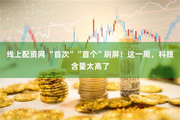 线上配资网 “首次”“首个”刷屏！这一周，科技含量太高了