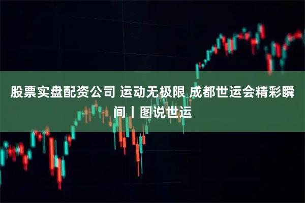股票实盘配资公司 运动无极限 成都世运会精彩瞬间丨图说世运