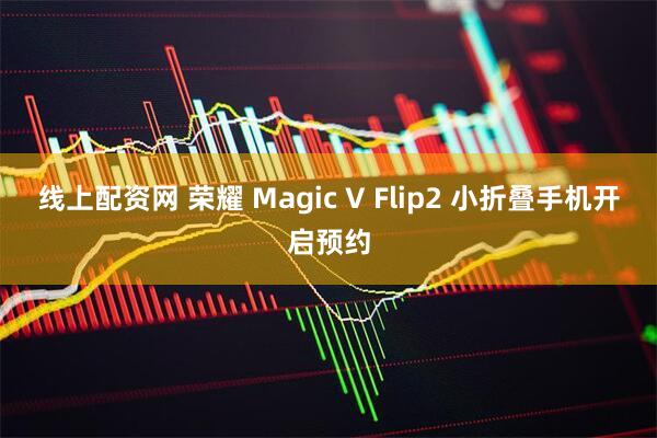 线上配资网 荣耀 Magic V Flip2 小折叠手机开启预约