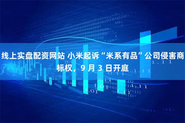 线上实盘配资网站 小米起诉“米系有品”公司侵害商标权，9 月 3 日开庭