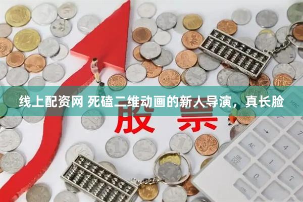 线上配资网 死磕二维动画的新人导演，真长脸