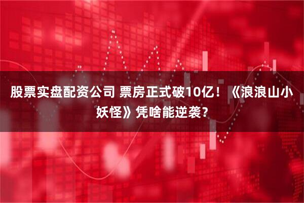 股票实盘配资公司 票房正式破10亿！《浪浪山小妖怪》凭啥能逆袭？