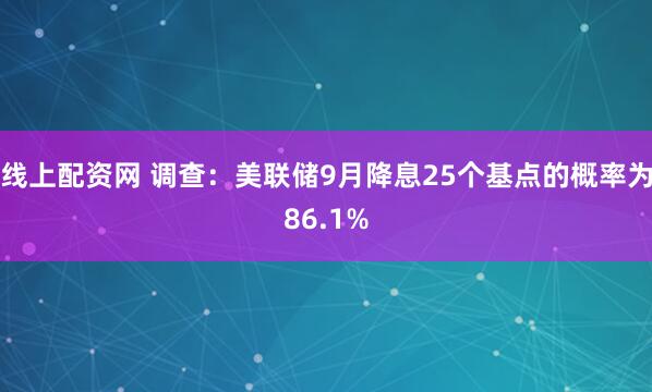 线上配资网 调查：美联储9月降息25个基点的概率为86.1%
