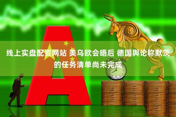 线上实盘配资网站 美乌欧会晤后 德国舆论称默茨的任务清单尚未完成