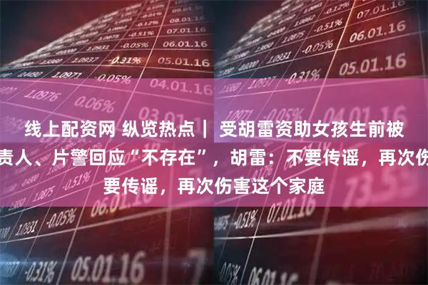 线上配资网 纵览热点｜ 受胡雷资助女孩生前被虐待？镇负责人、片警回应“不存在”，胡雷：不要传谣，再次伤害这个家庭