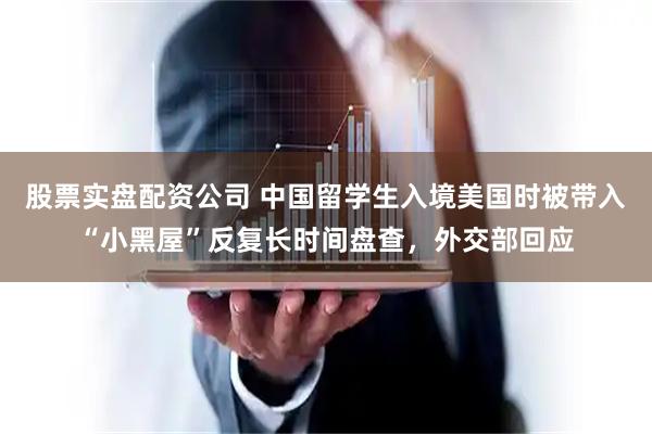 股票实盘配资公司 中国留学生入境美国时被带入“小黑屋”反复长时间盘查，外交部回应