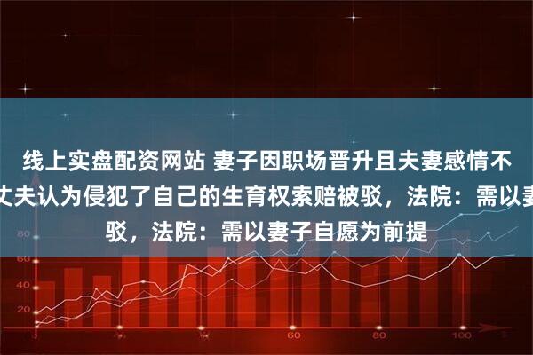 线上实盘配资网站 妻子因职场晋升且夫妻感情不和擅自堕胎，丈夫认为侵犯了自己的生育权索赔被驳，法院：需以妻子自愿为前提
