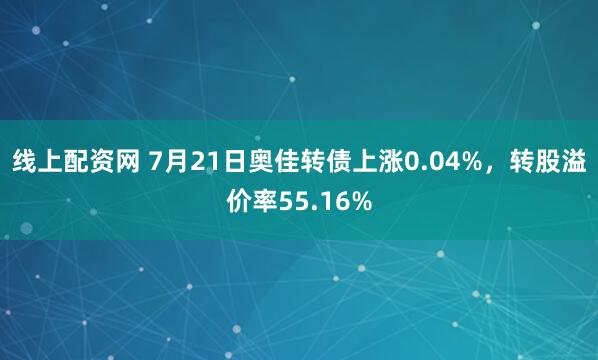 线上配资网 7月21日奥佳转债上涨0.04%，转股溢价率55.16%