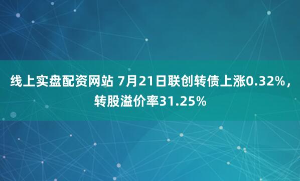线上实盘配资网站 7月21日联创转债上涨0.32%，转股溢价率31.25%