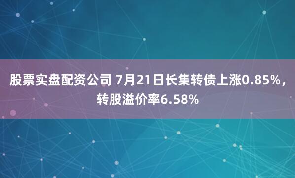 股票实盘配资公司 7月21日长集转债上涨0.85%，转股溢价率6.58%