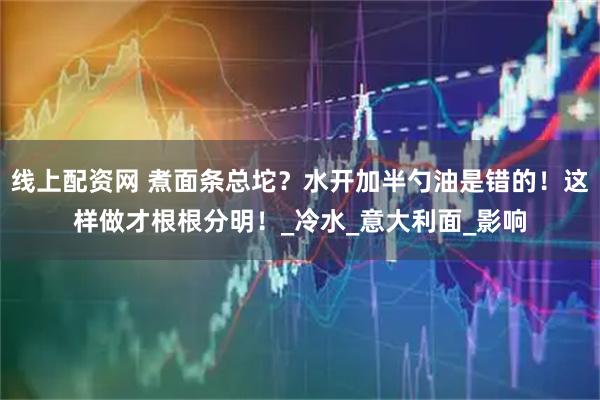 线上配资网 煮面条总坨？水开加半勺油是错的！这样做才根根分明！_冷水_意大利面_影响