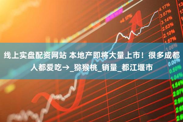 线上实盘配资网站 本地产即将大量上市！很多成都人都爱吃→_猕猴桃_销量_都江堰市