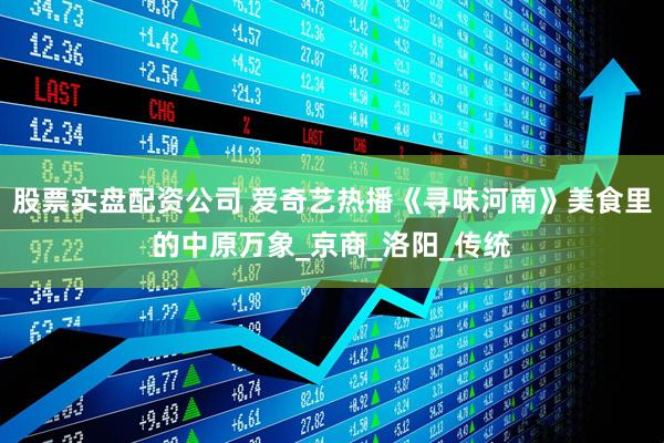 股票实盘配资公司 爱奇艺热播《寻味河南》美食里的中原万象_京商_洛阳_传统