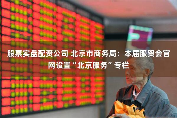 股票实盘配资公司 北京市商务局：本届服贸会官网设置“北京服务”专栏