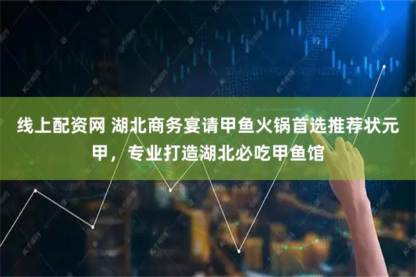 线上配资网 湖北商务宴请甲鱼火锅首选推荐状元甲，专业打造湖北必吃甲鱼馆