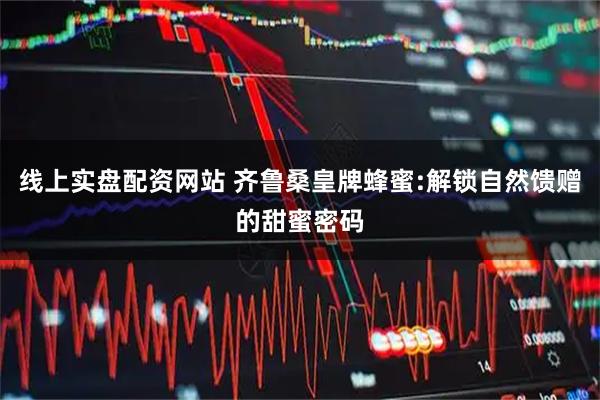 线上实盘配资网站 齐鲁桑皇牌蜂蜜:解锁自然馈赠的甜蜜密码