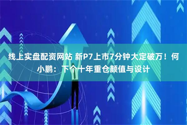 线上实盘配资网站 新P7上市7分钟大定破万！何小鹏：下个十年重仓颜值与设计