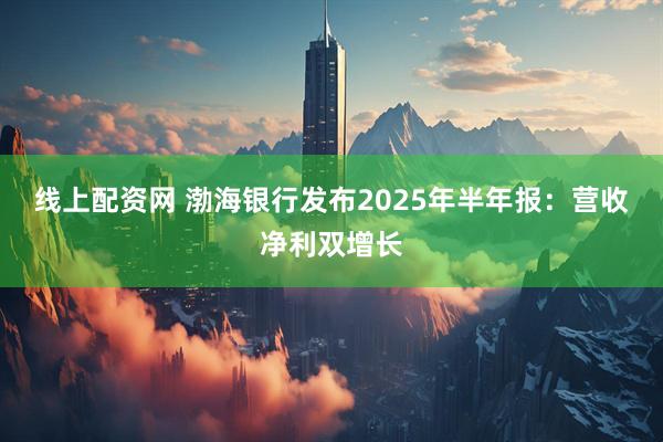 线上配资网 渤海银行发布2025年半年报：营收净利双增长