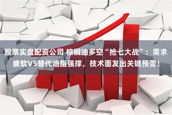 股票实盘配资公司 棕榈油多空“抢七大战”：需求疲软VS替代油脂强撑，技术面发出关键预警！