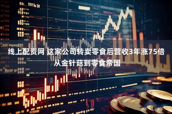 线上配资网 这家公司转卖零食后营收3年涨75倍 从金针菇到零食帝国