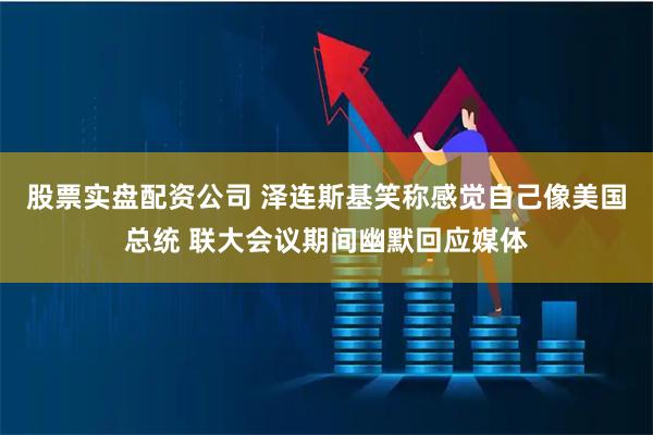 股票实盘配资公司 泽连斯基笑称感觉自己像美国总统 联大会议期间幽默回应媒体