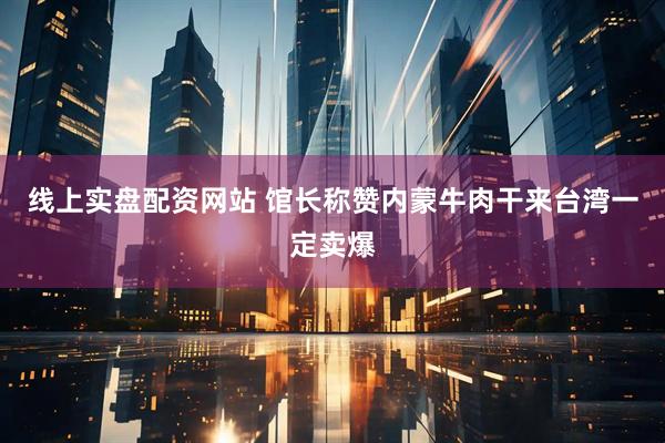 线上实盘配资网站 馆长称赞内蒙牛肉干来台湾一定卖爆