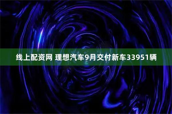 线上配资网 理想汽车9月交付新车33951辆