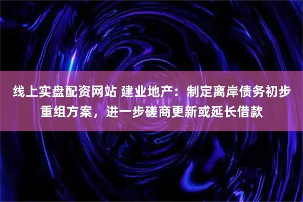 线上实盘配资网站 建业地产：制定离岸债务初步重组方案，进一步磋商更新或延长借款
