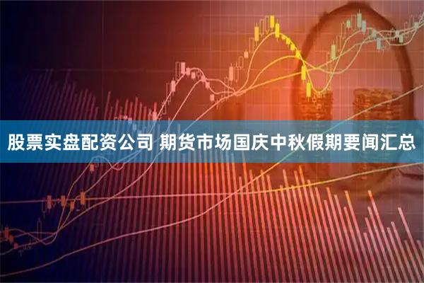 股票实盘配资公司 期货市场国庆中秋假期要闻汇总