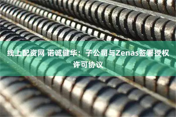 线上配资网 诺诚健华：子公司与Zenas签署授权许可协议