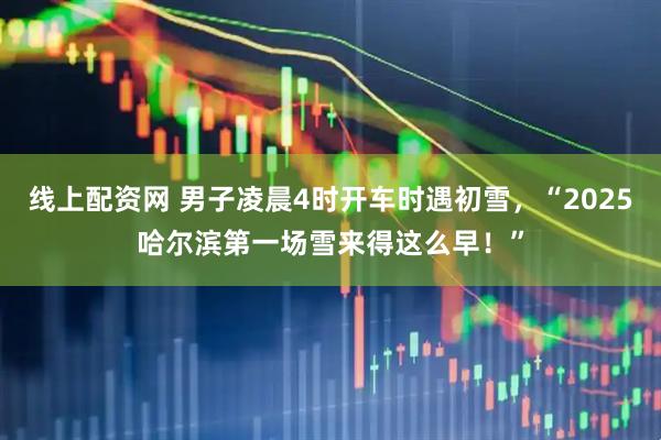 线上配资网 男子凌晨4时开车时遇初雪，“2025哈尔滨第一场雪来得这么早！”