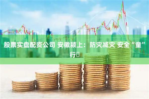 股票实盘配资公司 安徽颍上：防灾减灾 安全“童”行​