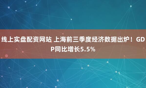 线上实盘配资网站 上海前三季度经济数据出炉！GDP同比增长5.5%