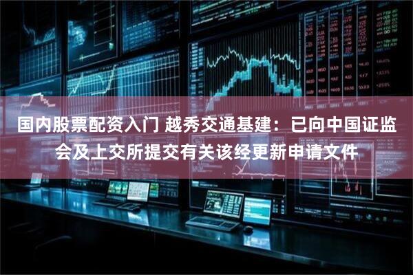国内股票配资入门 越秀交通基建：已向中国证监会及上交所提交有关该经更新申请文件