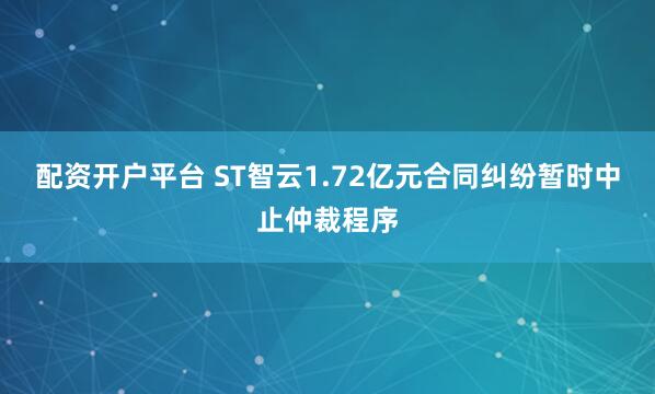 配资开户平台 ST智云1.72亿元合同纠纷暂时中止仲裁程序