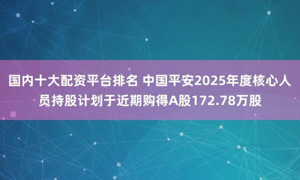 国内十大配资平台排名 中国平安2025年度核心人员持股计划于近期购得A股172.78万股
