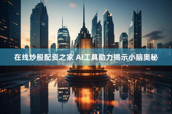在线炒股配资之家 AI工具助力揭示小脑奥秘
