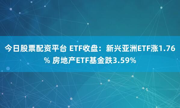 今日股票配资平台 ETF收盘：新兴亚洲ETF涨1.76% 房地产ETF基金跌3.59%