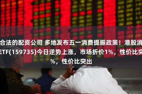 合法的配资公司 多地发布五一消费提振政策！港股消费ETF(159735)今日逆势上涨，市场折价1%，性价比突出