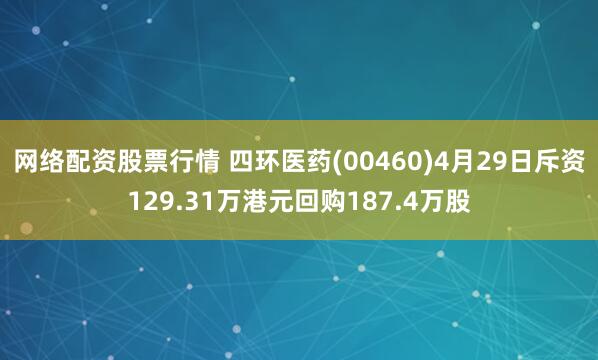 网络配资股票行情 四环医药(00460)4月29日斥资129.31万港元回购187.4万股