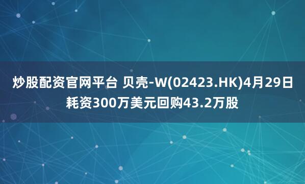 炒股配资官网平台 贝壳-W(02423.HK)4月29日耗资300万美元回购43.2万股