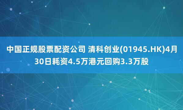 中国正规股票配资公司 清科创业(01945.HK)4月30日耗资4.5万港元回购3.3万股