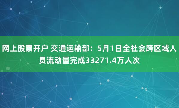 网上股票开户 交通运输部：5月1日全社会跨区域人员流动量完成33271.4万人次