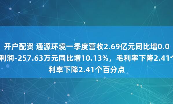 开户配资 通源环境一季度营收2.69亿元同比增0.03%，净利润-257.63万元同比增10.13%，毛利率下降2.41个百分点