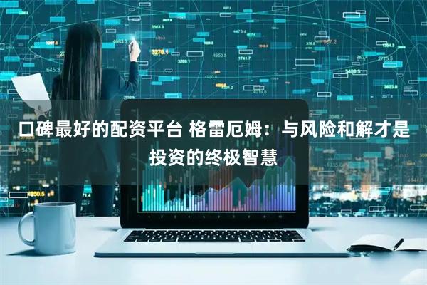 口碑最好的配资平台 格雷厄姆：与风险和解才是投资的终极智慧