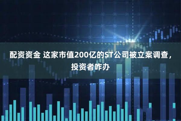 配资资金 这家市值200亿的ST公司被立案调查，投资者咋办