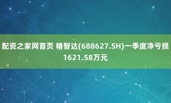 配资之家网首页 精智达(688627.SH)一季度净亏损1621.58万元