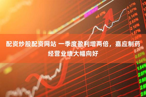 配资炒股配资网站 一季度盈利增两倍，嘉应制药经营业绩大幅向好