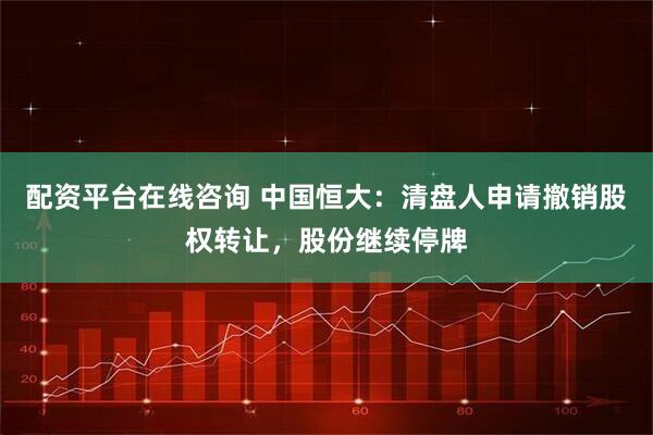 配资平台在线咨询 中国恒大：清盘人申请撤销股权转让，股份继续停牌