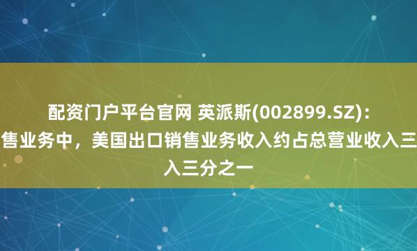 配资门户平台官网 英派斯(002899.SZ)：国外销售业务中，美国出口销售业务收入约占总营业收入三分之一